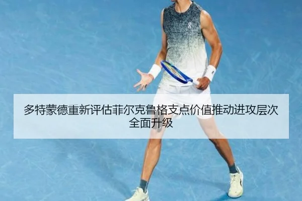 多特蒙德重新评估菲尔克鲁格支点价值推动进攻层次全面升级