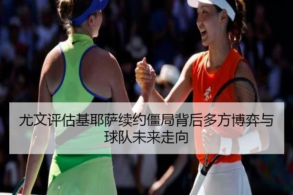尤文评估基耶萨续约僵局背后多方博弈与球队未来走向