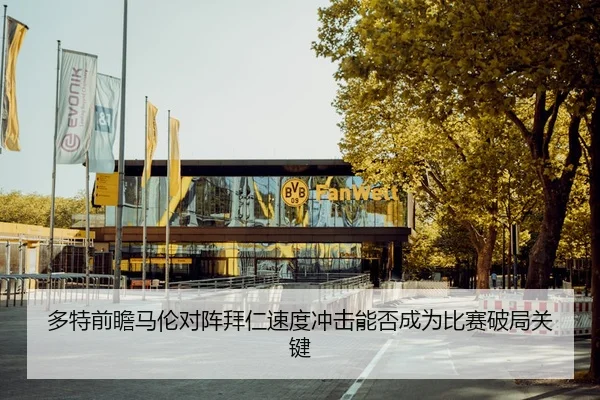 多特前瞻马伦对阵拜仁速度冲击能否成为比赛破局关键