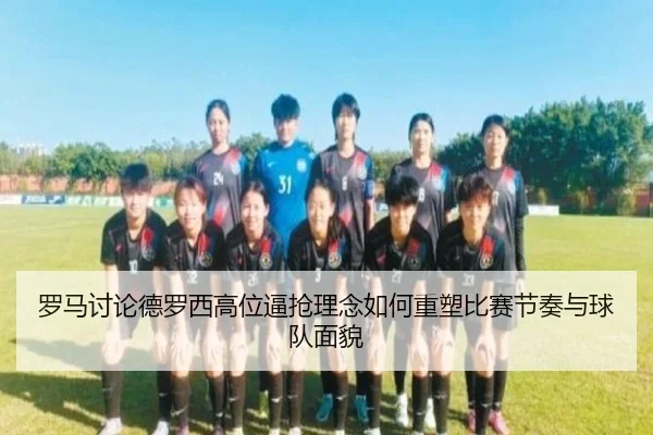 罗马讨论德罗西高位逼抢理念如何重塑比赛节奏与球队面貌