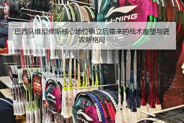 巴西队维尼修斯核心地位确立后带来的战术重塑与进攻新格局