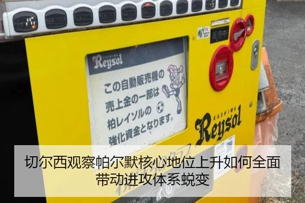 切尔西观察帕尔默核心地位上升如何全面带动进攻体系蜕变