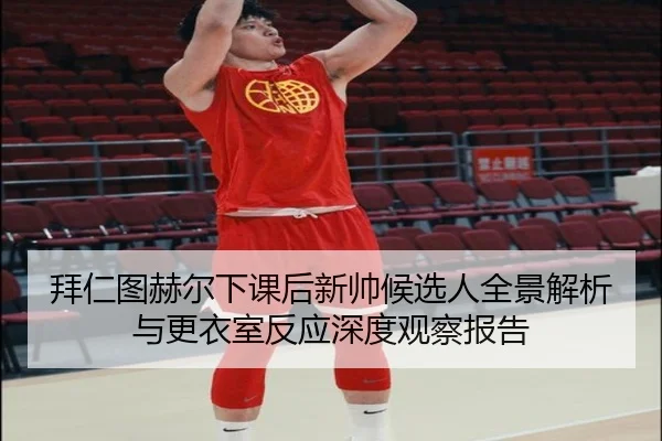 拜仁图赫尔下课后新帅候选人全景解析与更衣室反应深度观察报告
