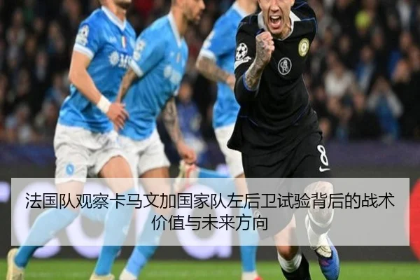 法国队观察卡马文加国家队左后卫试验背后的战术价值与未来方向
