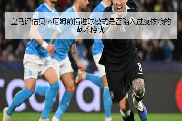 皇马评估贝林厄姆前插进球模式是否陷入过度依赖的战术隐忧