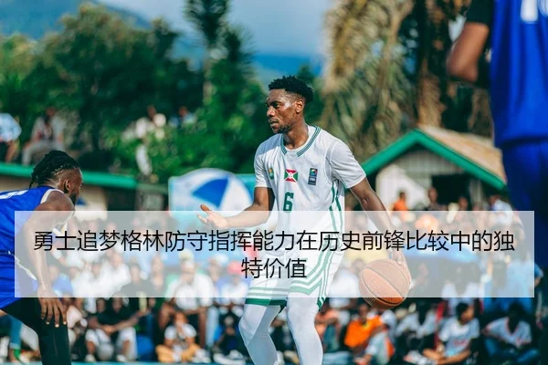 勇士追梦格林防守指挥能力在历史前锋比较中的独特价值