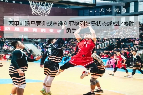 西甲前瞻马竞迎战塞维利亚格列兹曼状态或成比赛胜负手